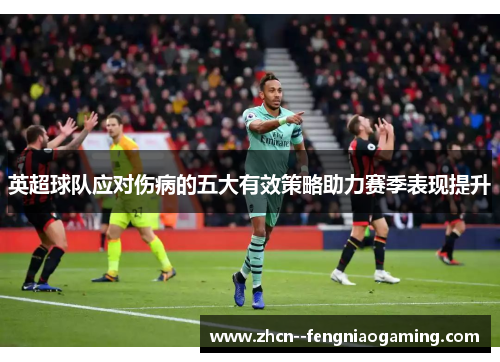 英超球队应对伤病的五大有效策略助力赛季表现提升 英超球队应对伤病的五大有效策略助力赛季表现提升
