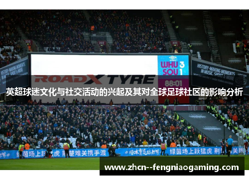 英超球迷文化与社交活动的兴起及其对全球足球社区的影响分析