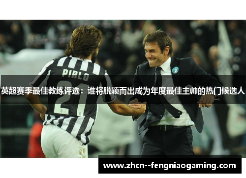 英超赛季最佳教练评选：谁将脱颖而出成为年度最佳主帅的热门候选人