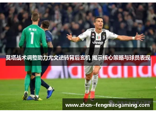 莫塔战术调整助力尤文逆转背后玄机 揭示核心策略与球员表现