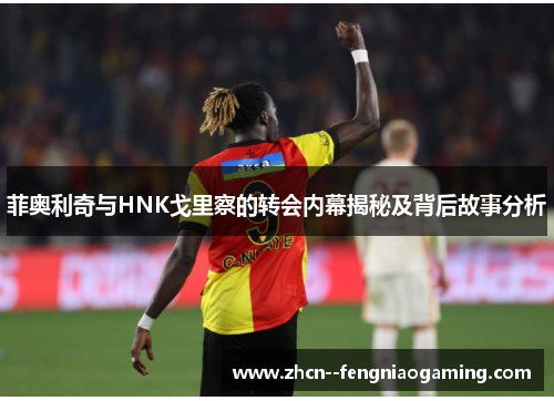 菲奥利奇与HNK戈里察的转会内幕揭秘及背后故事分析