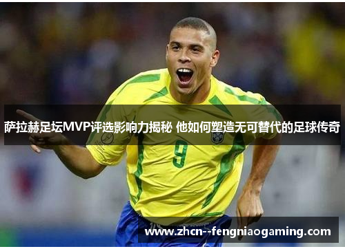 萨拉赫足坛MVP评选影响力揭秘 他如何塑造无可替代的足球传奇