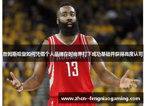 詹姆斯哈登如何凭借个人品牌在时尚界打下成功基础并获得高度认可 詹姆斯哈登如何凭借个人品牌在时尚界打下成功基础并获得高度认可