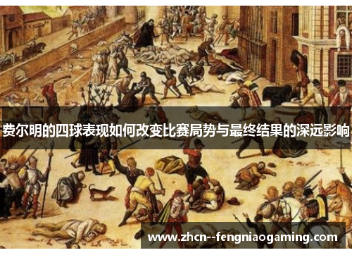 费尔明的四球表现如何改变比赛局势与最终结果的深远影响 费尔明的四球表现如何改变比赛局势与最终结果的深远影响