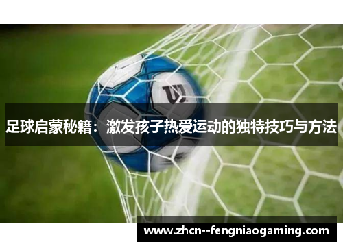 足球启蒙秘籍:激发孩子热爱运动的独特技巧与方法 足球启蒙秘籍:激发孩子热爱运动的独特技巧与方法