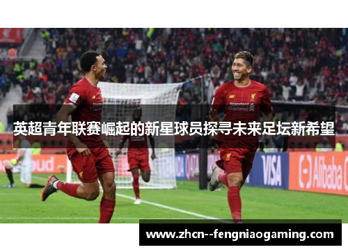 英超青年联赛崛起的新星球员探寻未来足坛新希望 英超青年联赛崛起的新星球员探寻未来足坛新希望