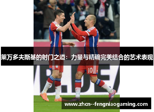 莱万多夫斯基的射门之道：力量与精确完美结合的艺术表现