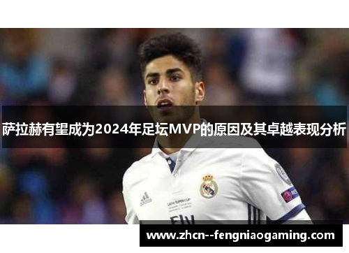 萨拉赫有望成为2024年足坛MVP的原因及其卓越表现分析 萨拉赫有望成为2024年足坛MVP的原因及其卓越表现分析