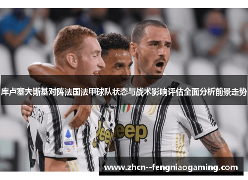 库卢塞夫斯基对阵法国法甲球队状态与战术影响评估全面分析前景走势