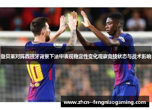 登贝莱对阵西班牙背景下法甲表现稳定性变化观察竞技状态与战术影响