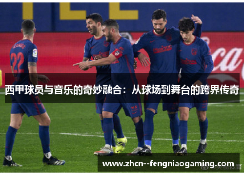 西甲球员与音乐的奇妙融合：从球场到舞台的跨界传奇