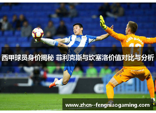 西甲球员身价揭秘 菲利克斯与坎塞洛价值对比与分析