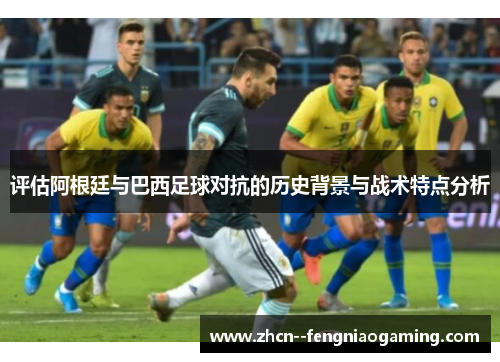 评估阿根廷与巴西足球对抗的历史背景与战术特点分析