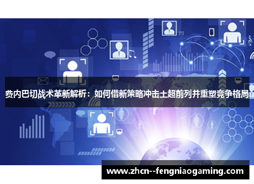 费内巴切战术革新解析：如何借新策略冲击土超前列并重塑竞争格局
