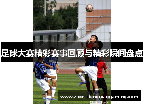足球大赛精彩赛事回顾与精彩瞬间盘点