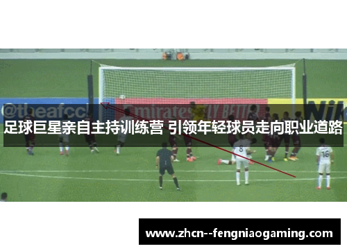 足球巨星亲自主持训练营 引领年轻球员走向职业道路