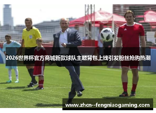 2026世界杯官方商城新款球队主题背包上线引发粉丝抢购热潮