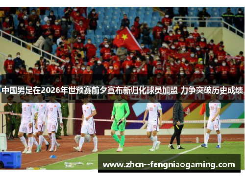 中国男足在2026年世预赛前夕宣布新归化球员加盟 力争突破历史成绩