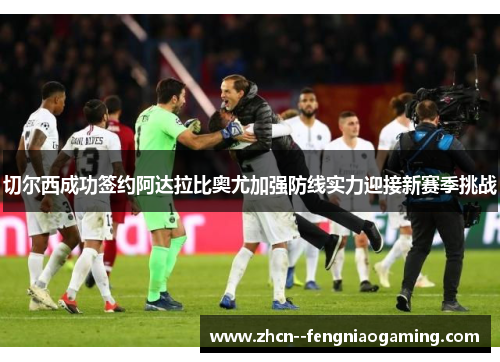 切尔西成功签约阿达拉比奥尤加强防线实力迎接新赛季挑战