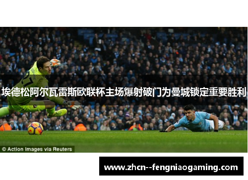 埃德松阿尔瓦雷斯欧联杯主场爆射破门为曼城锁定重要胜利