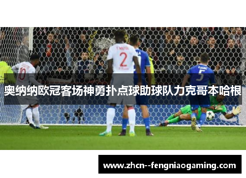 奥纳纳欧冠客场神勇扑点球助球队力克哥本哈根