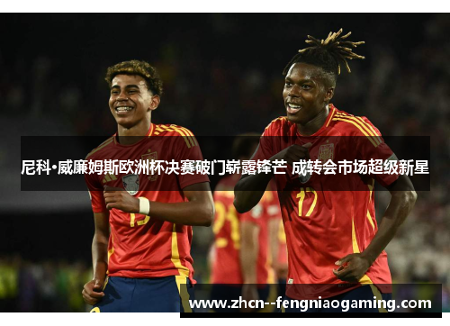 尼科·威廉姆斯欧洲杯决赛破门崭露锋芒 成转会市场超级新星
