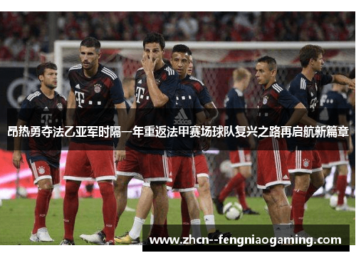 昂热勇夺法乙亚军时隔一年重返法甲赛场球队复兴之路再启航新篇章