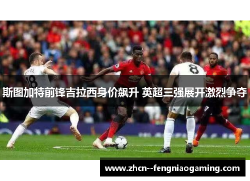 斯图加特前锋吉拉西身价飙升 英超三强展开激烈争夺