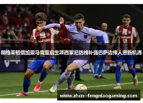 朗格莱租借加盟马竞重启生涯西蒙尼防线补强巴萨边缘人迎新机遇 朗格莱租借加盟马竞重启生涯西蒙尼防线补强巴萨边缘人迎新机遇