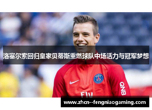 洛塞尔索回归皇家贝蒂斯重燃球队中场活力与冠军梦想 洛塞尔索回归皇家贝蒂斯重燃球队中场活力与冠军梦想