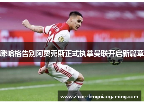 滕哈格告别阿贾克斯正式执掌曼联开启新篇章 滕哈格告别阿贾克斯正式执掌曼联开启新篇章