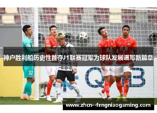 神户胜利船历史性首夺J1联赛冠军为球队发展谱写新篇章