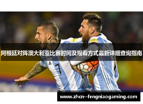 阿根廷对阵澳大利亚比赛时间及观看方式最新详细查询指南 阿根廷对阵澳大利亚比赛时间及观看方式最新详细查询指南