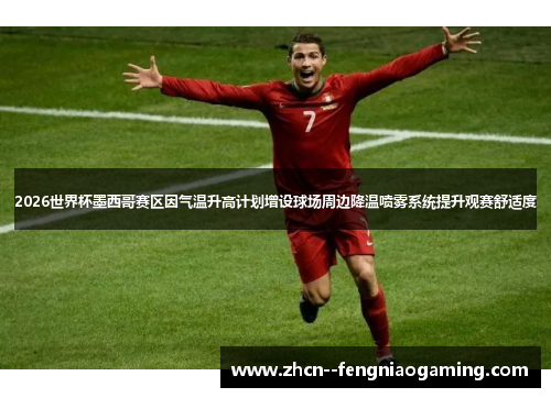 2026世界杯墨西哥赛区因气温升高计划增设球场周边降温喷雾系统提升观赛舒适度