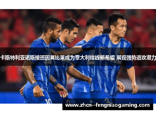 卡斯特利亚诺斯接班因莫比莱成为意大利锋线新希望 展现强势进攻潜力