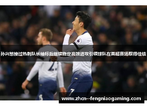 孙兴慜接过热刺队长袖标后继续稳定高效进攻引领球队在英超赛场取得佳绩