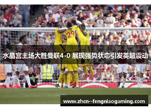 水晶宫主场大胜曼联4-0 展现强势状态引发英超震动
