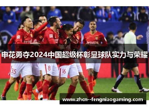 申花勇夺2024中国超级杯彰显球队实力与荣耀 申花勇夺2024中国超级杯彰显球队实力与荣耀