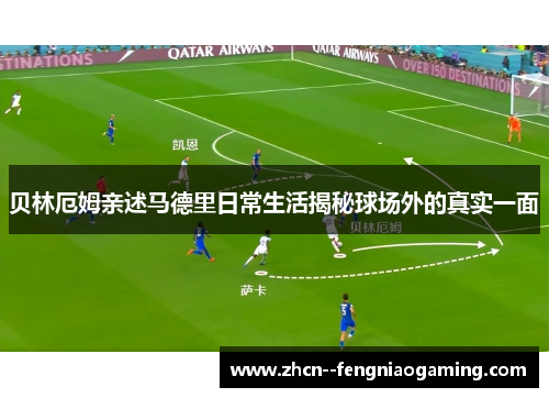 贝林厄姆亲述马德里日常生活揭秘球场外的真实一面