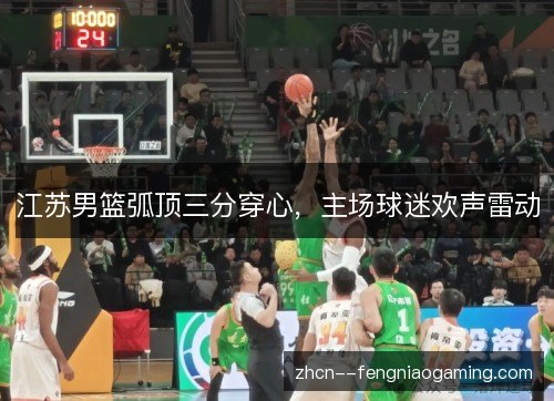 江苏男篮弧顶三分穿心，主场球迷欢声雷动